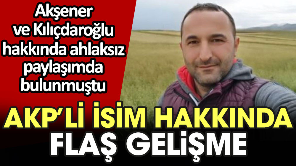 Akşener ve Kılıçdaroğlu hakkında ahlaksız paylaşım yapan AKP'li hakkında flaş gelişme