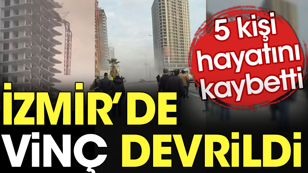 İzmir’de vinç devrildi. 5 kişi hayatını kaybetti