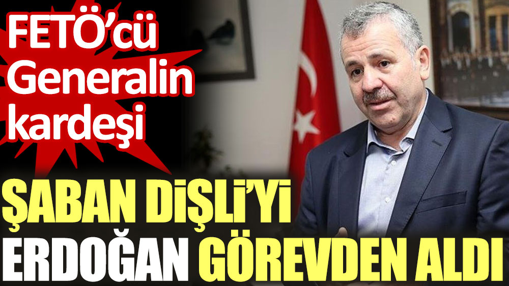 Erdoğan FETÖ'cü generalin kardeşi Şaban Dişli'yi görevden aldı