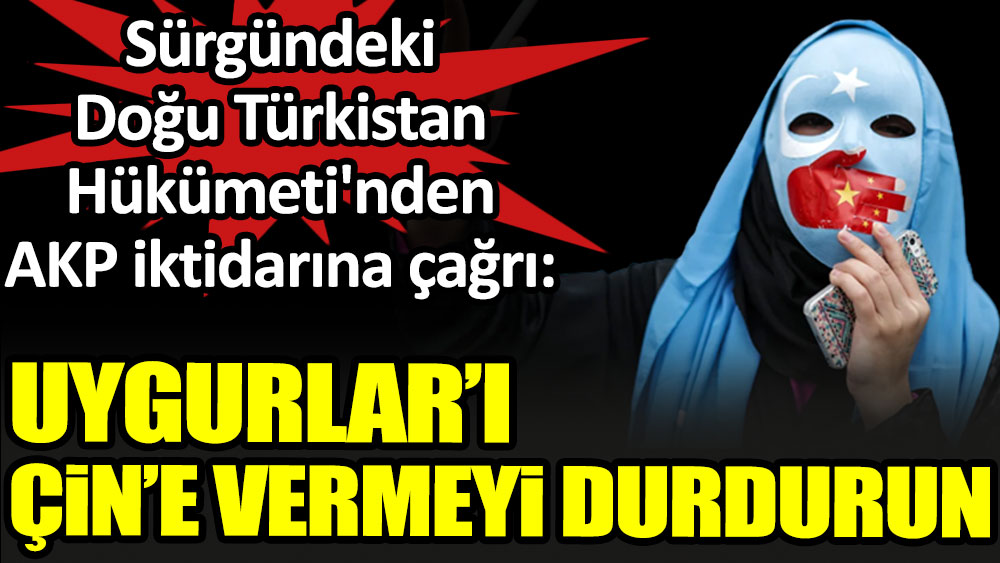 Sürgündeki Doğu Türkistan Hükümeti'nden AKP iktidarına çağrı: Uygurlar'ı Çin'e vermeyi durdurun