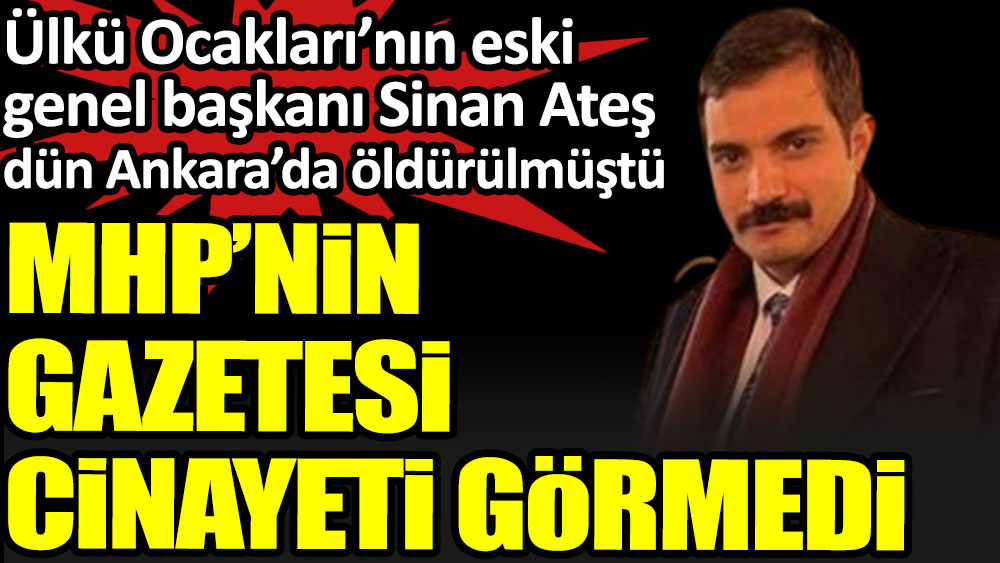 MHP’nin gazetesi Sinan Ateş cinayetini görmedi. Ülkü Ocakları’nın eski genel başkanı dün Ankara’da öldürülmüştü