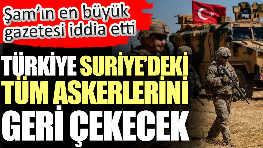 Türkiye Suriye’deki tüm askerlerini geri çekecek. Şam’ın en büyük gazetesi iddia etti