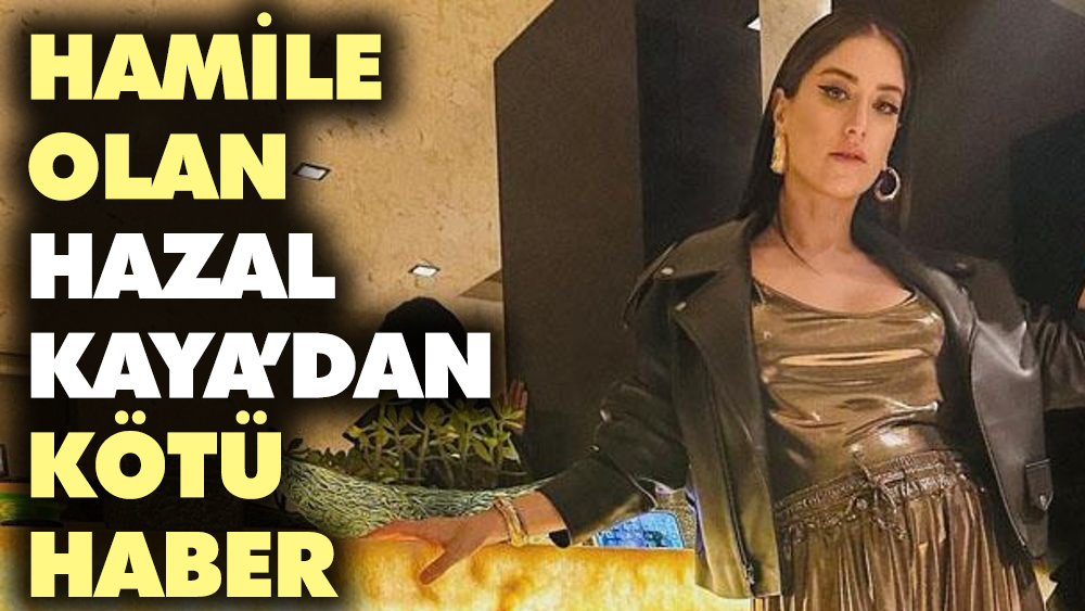 Hamile olan Hazal Kaya'dan kötü haber