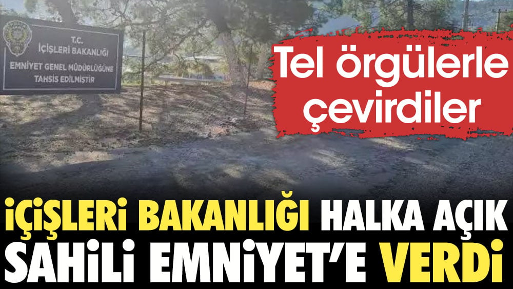 İçişleri Bakanlığı halka açık sahili Emniyet’e verdi. Tel örgülerle çevirdiler