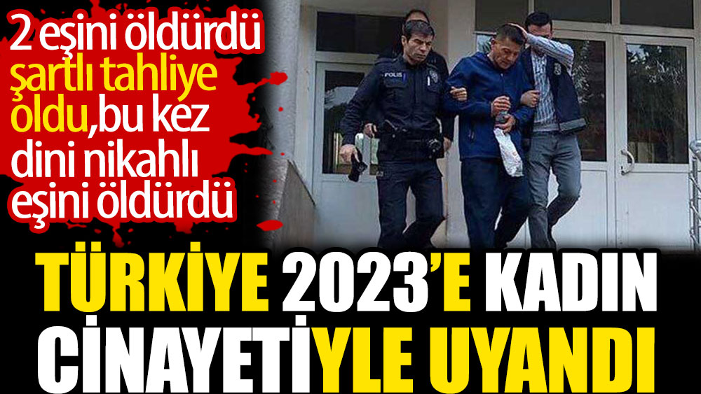 Türkiye 2023'e kadın cinayetiyle uyandı. 2 eşini öldürdü cezaevinden izne çıktı, dini nikahlı eşini öldürdü