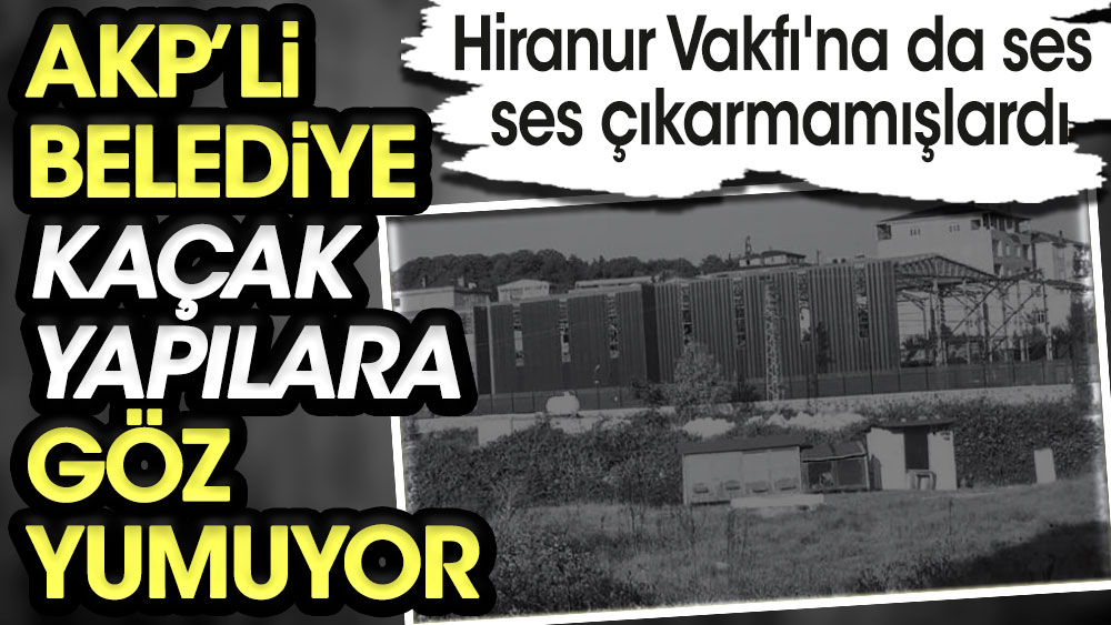 AKP’li belediye kaçak yapılara göz yumuyor. Hiranur Vakfı'na da ses çıkarmamışlardı