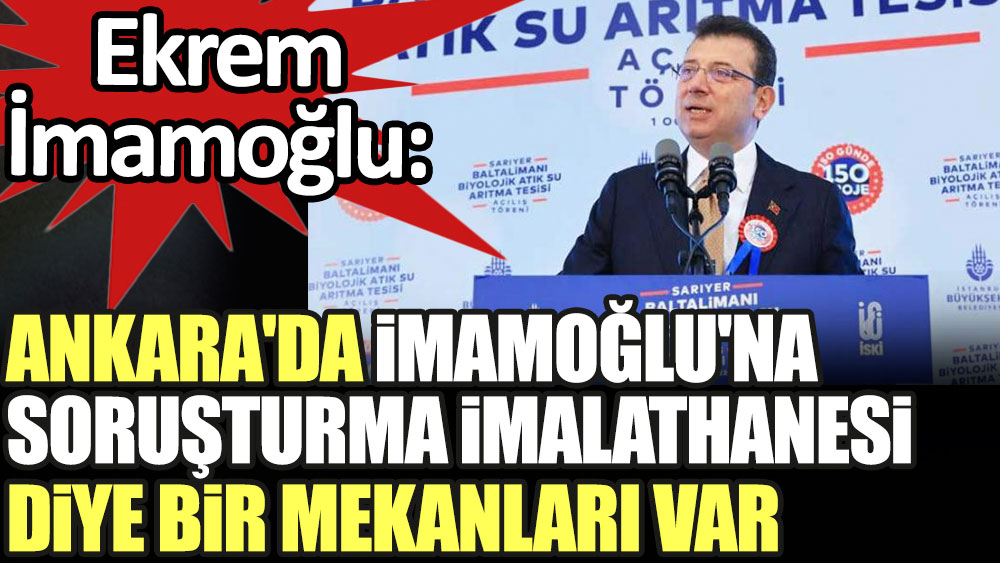 İmamoğlu: Ankara'da bir yerlerde İmamoğlu'na soruşturma imalathanesi var