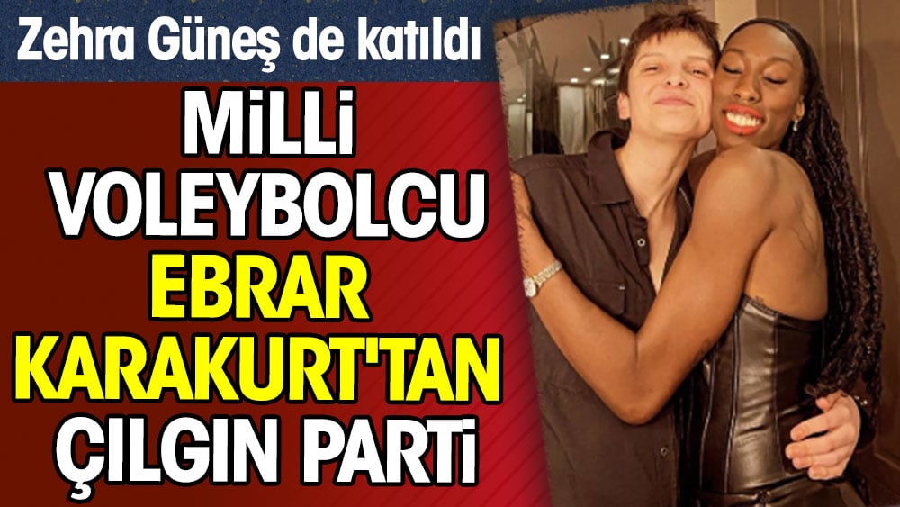 Milli voleybolcu Ebrar Karakurt'tan çılgın parti. Zehra Güneş de katıldı