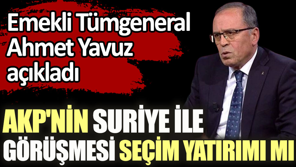 AKP'nin Suriye ile görüşmesi seçim yatırımı mı? Emekli Tümgeneral Ahmet Yavuz açıkladı