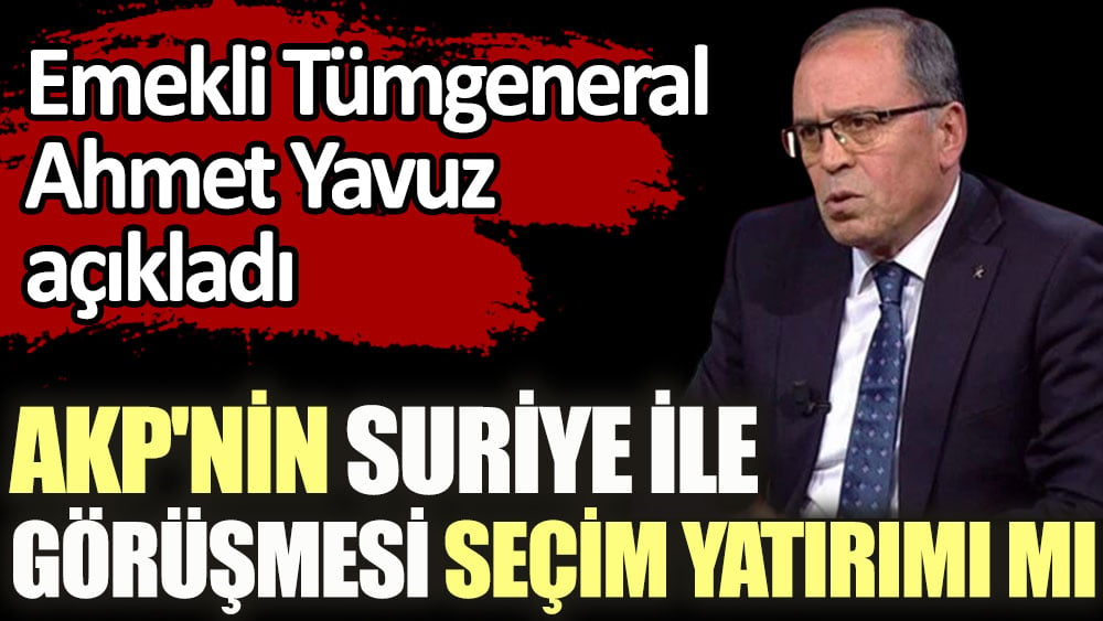 AKP'nin Suriye ile görüşmesi seçim yatırımı mı? Emekli Tümgeneral Ahmet Yavuz açıkladı