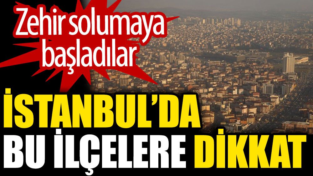 İstanbul'da bu ilçelere dikkat. Zehir solumaya başladılar
