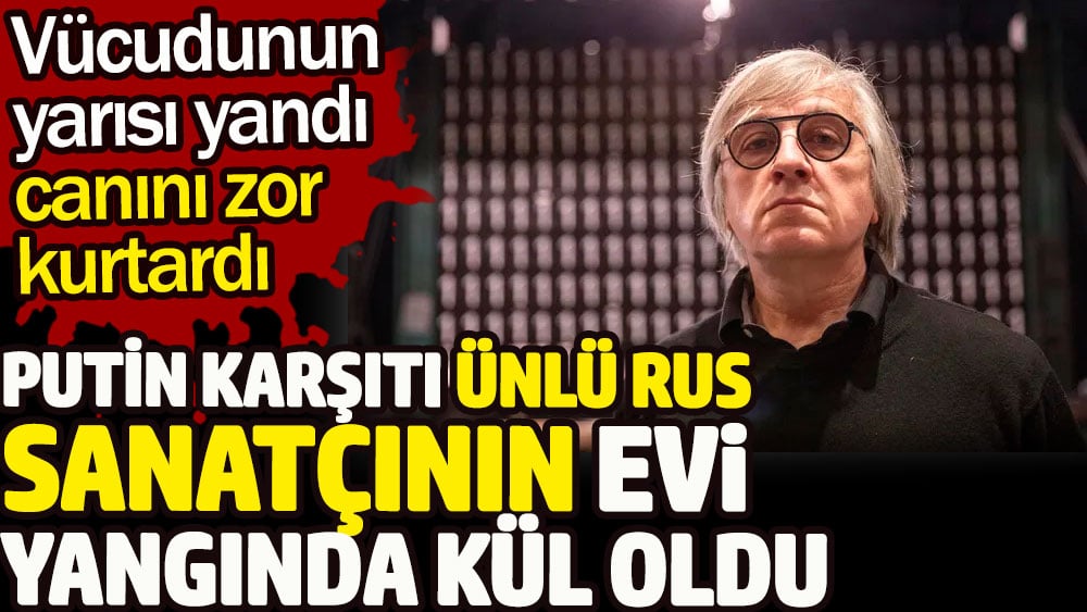 Putin karşıtı ünlü Rus sanatçı Dmitry Krymov'un evi yangında kül oldu. Vücudunun yarısı yandı canını zor kurtardı