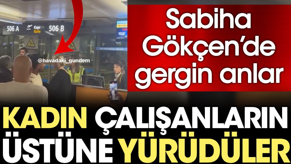 Sabiha Gökçen'de gergin anlar. Kadın çalışanların üstüne yürüdüler