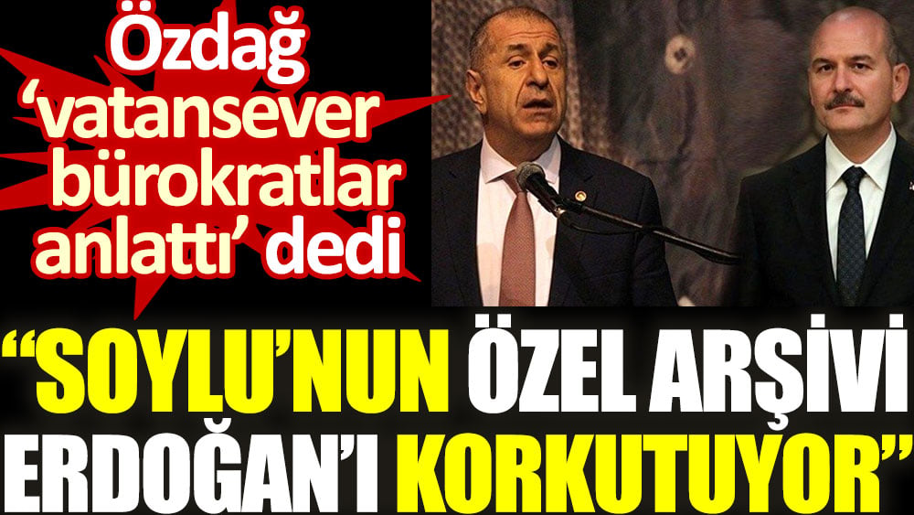 Özdağ ‘vatansever bürokratlar anlattı’ dedi. 'Soylu’nun özel arşivi Erdoğan’ı korkutuyor'