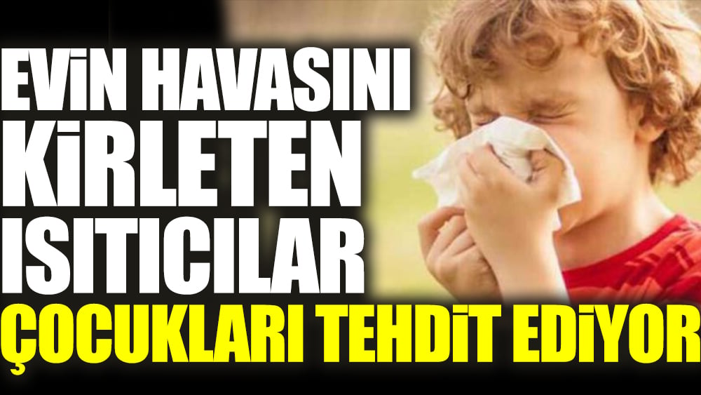 Evin havasını kirleten ısıtıcılar çocukları tehdit ediyor