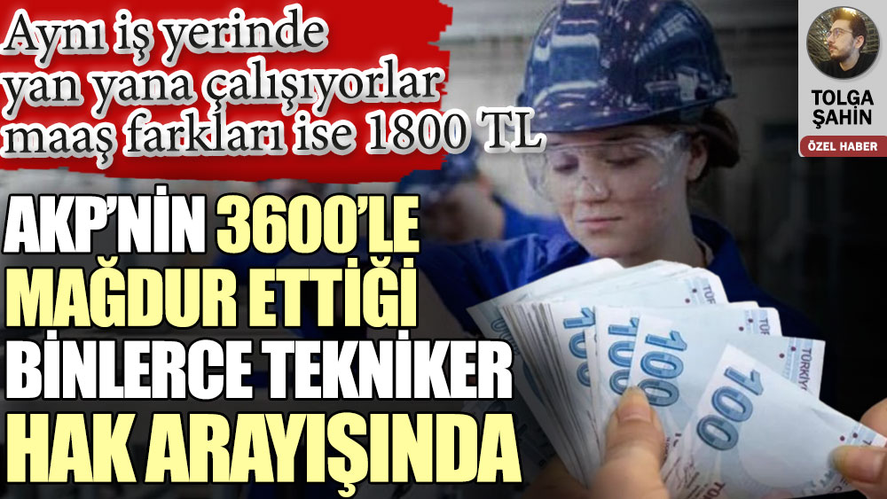 AKP’nin 3600’le mağdur ettiği binlerce tekniker hak arayışında. Yan yana çalışan teknikerlerin maaş farkı 1800 TL