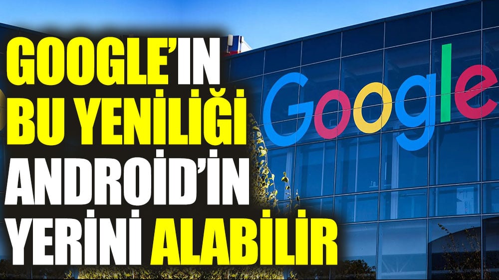 Google'ın bu yeniliği Android’in yerini alabilir