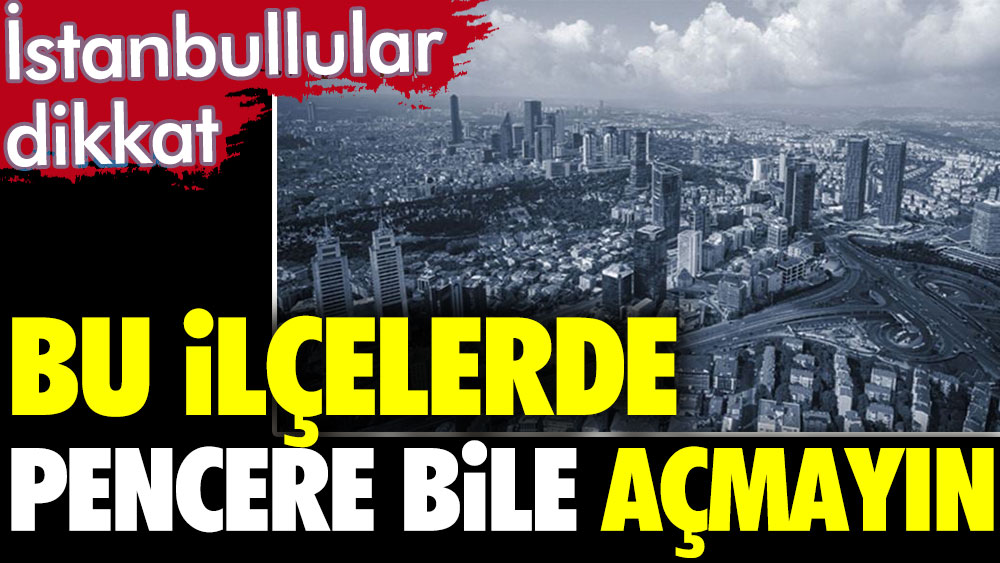 İstanbul'un bu ilçelerinde yaşayanlar dikkat. Pencere bile açmayın