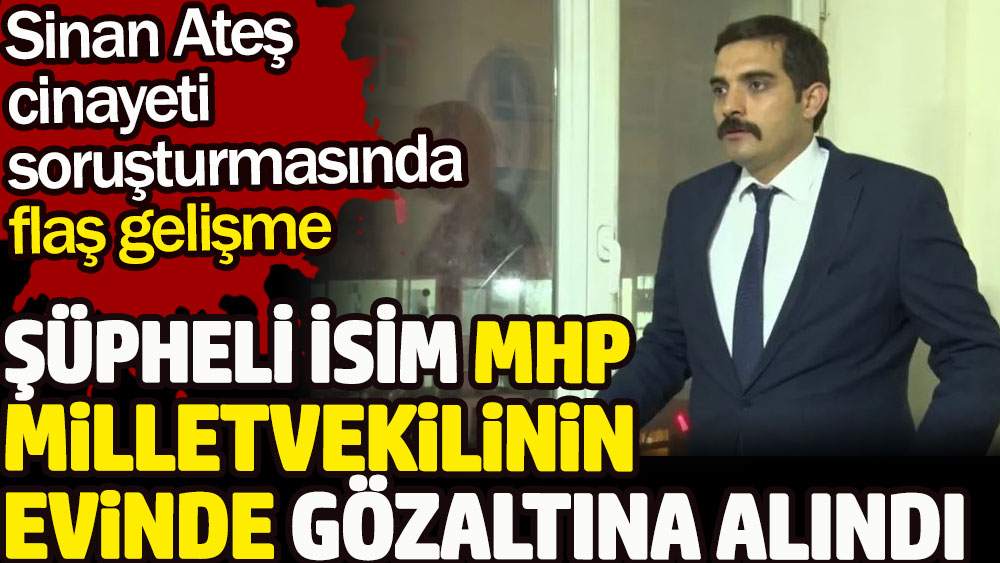 Sinan Ateş cinayetinde şüpheli isim MHP milletvekili Olcay Kılavuz'un evinde gözaltına alındı