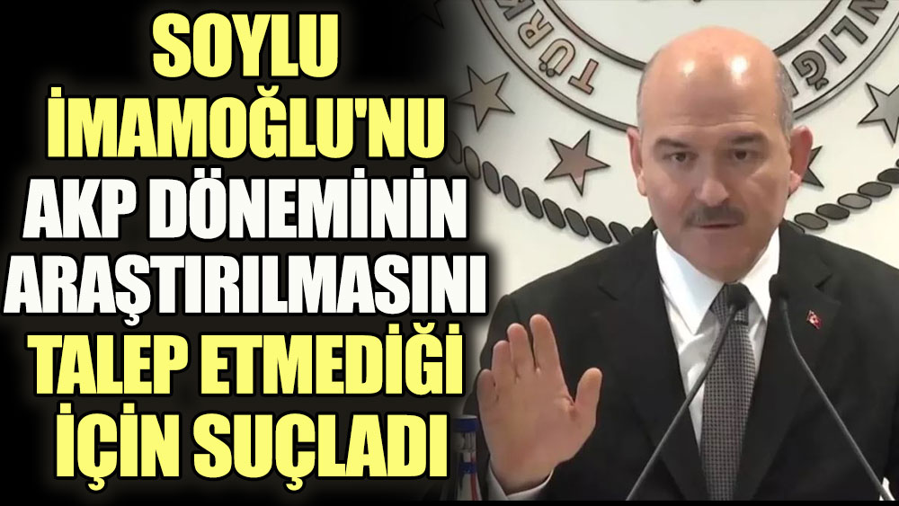 Süleyman Soylu İmamoğlu'nu AKP döneminin araştırılmasını talep etmediği için suçladı