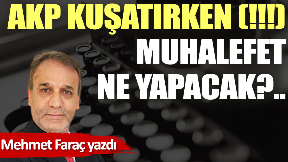 AKP kuşatırken (!!!), muhalefet ne yapacak?..