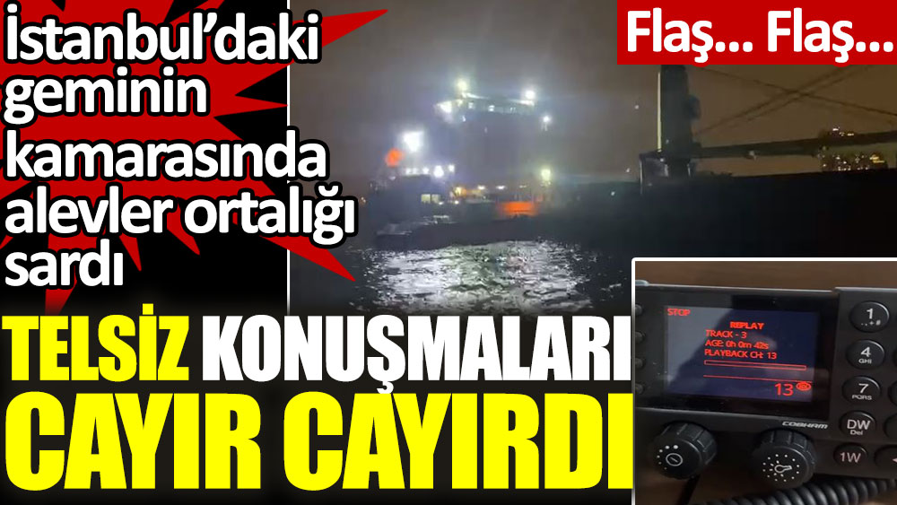 İstanbul'daki geminin kamarası alev aldı. Telsiz konuşmaları cayır cayırdı