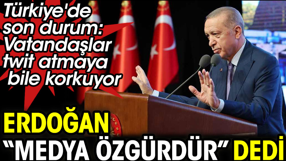 Vatandaşlar twit atmaya bile korkuyor Erdoğan ''Medya özgürdür'' diyor