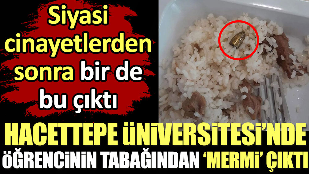 Hacettepe Üniversitesi'nde bir öğrencinin tabağından 'mermi' çıktı. Siyasi cinayetlerden sonra bir de bu çıktı