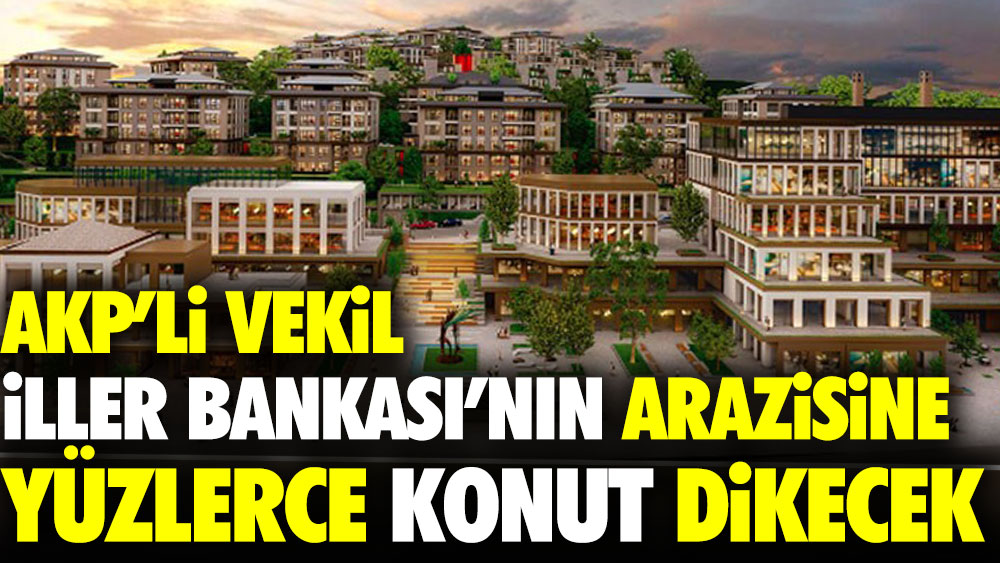 AKP'li vekil İller Bankası'nın arazisine yüzlerce konut dikecek