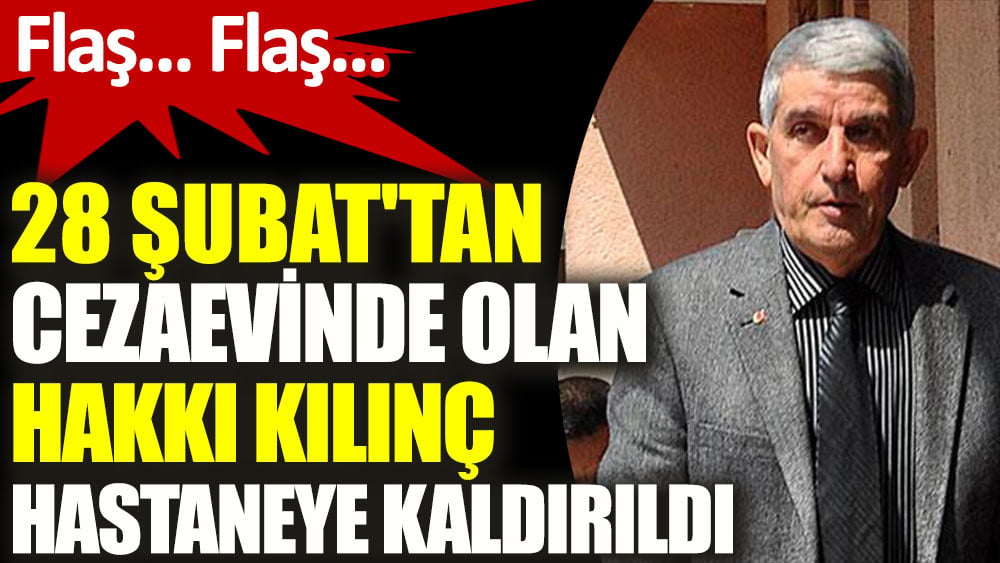 28 Şubat'tan cezaevinde olan Hakkı Kılınç hastaneye kaldırıldı