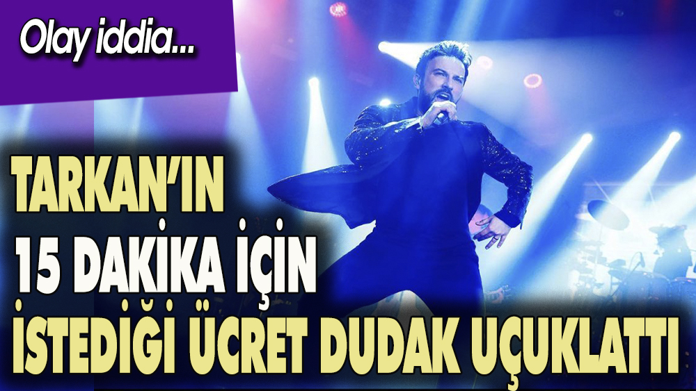 Tarkan, 15 dakika için istediği para dudak uçuklattı