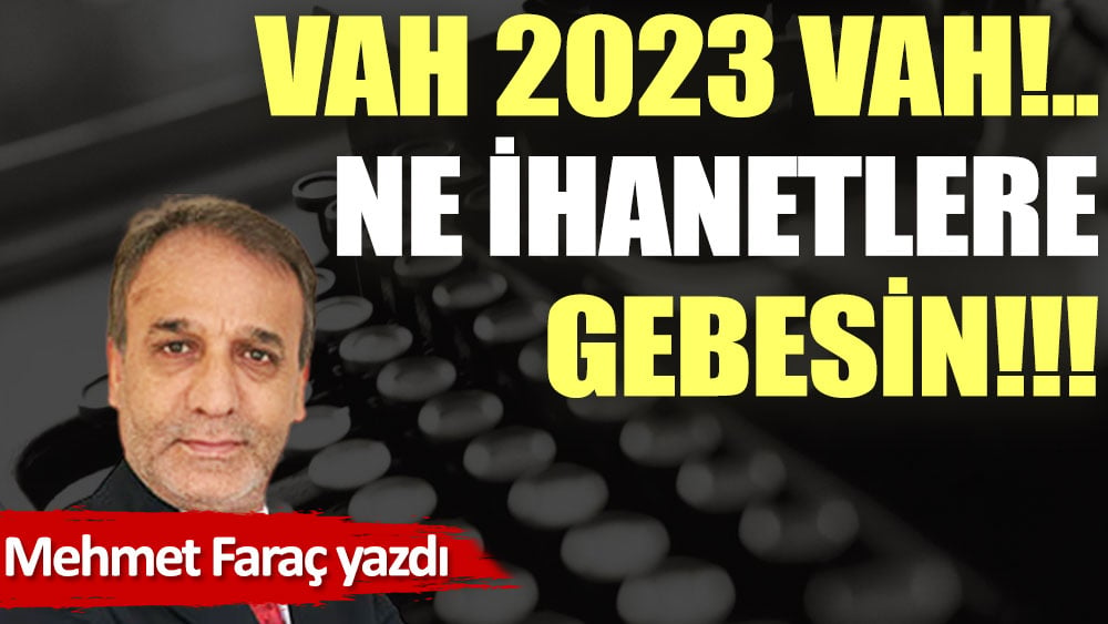 Vah 2023 vah!.. Ne ihanetlere gebesin!!!