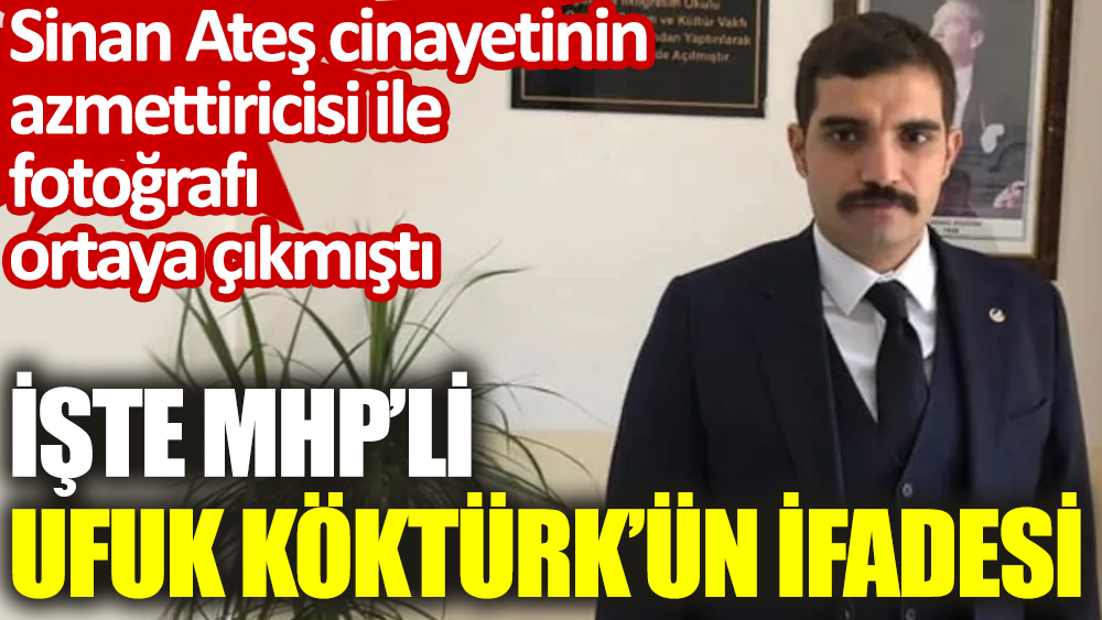 MHP’li Ufuk Köktürk’ün ifadesi ortaya çıktı: Sinan Ateş cinayetinin azmettiricisi ile fotoğrafı çıkmıştı