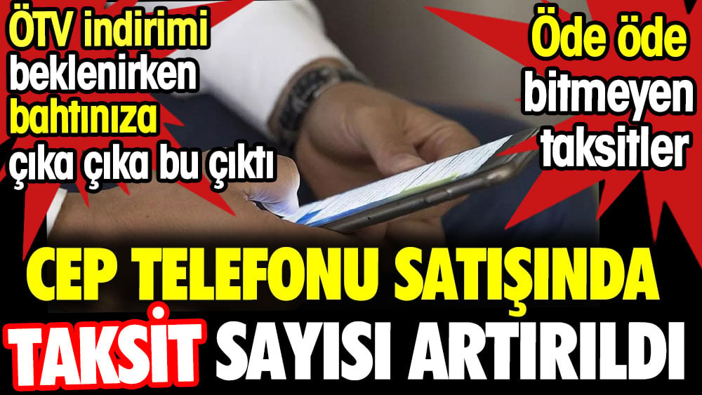 Cep Telefonu satışında taksit sayısı artırıldı. ÖTV indirimi yerine çıka çıka bu çıktı