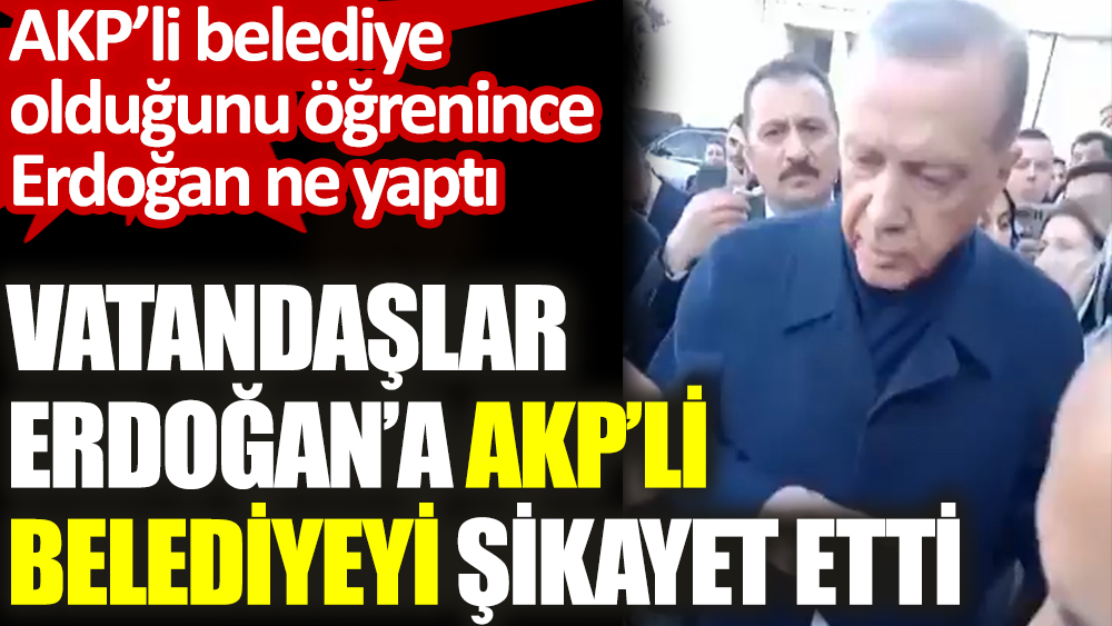 Vatandaşlar Erdoğan’a AKP’li belediyeyi şikayet etti. AKP'li belediye olduğunu öğrenince Erdoğan ne yaptı