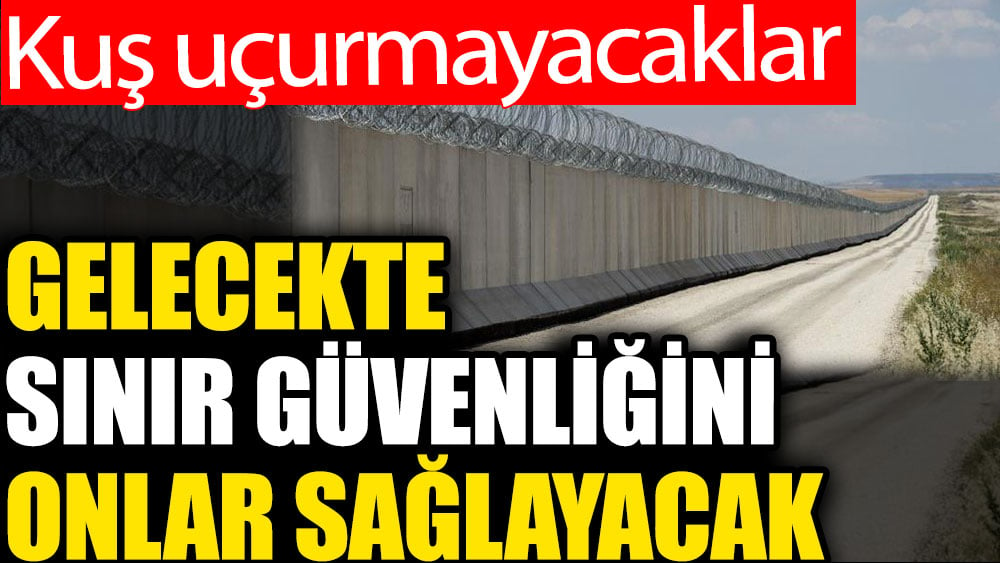 Gelecekte sınır güvenliğini onlar sağlayacak. Kuş uçurmayacaklar