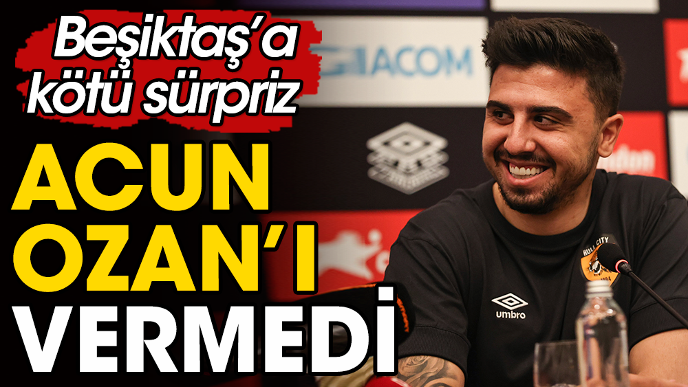 Acun Ozan'ı Beşiktaş'a göndermedi
