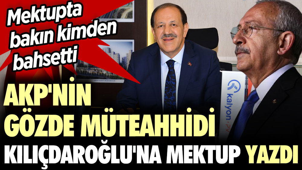 AKP'nin gözde müteahhidi Kılıçdaroğlu'na mektup yazdı. Mektupta bakın kimden bahsetti