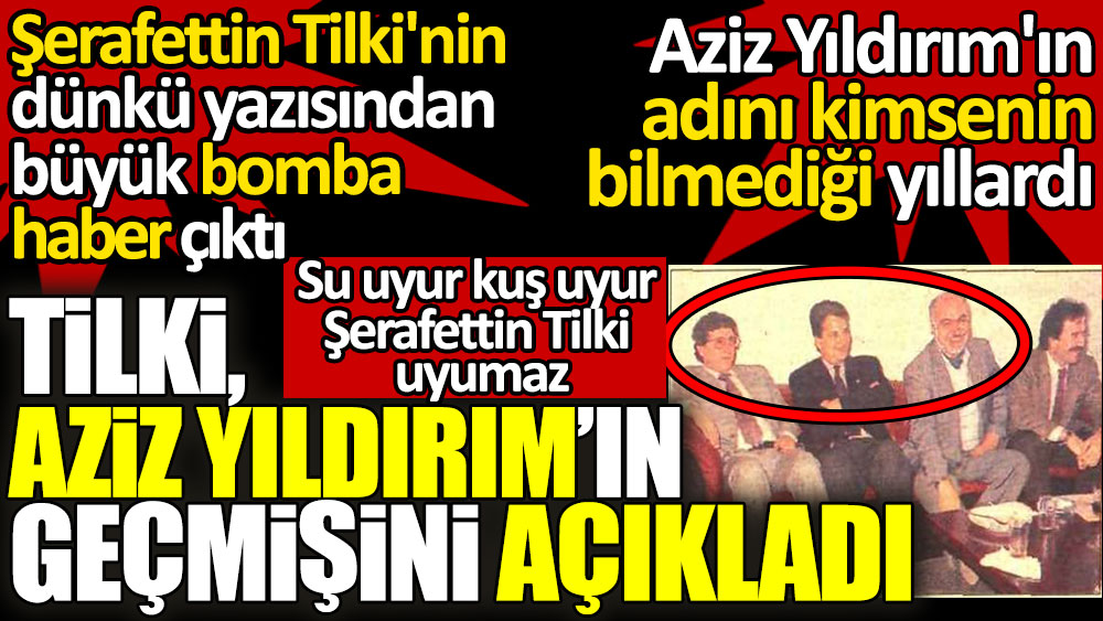 Aziz Yıldırım'ın geçmişini açıkladı. Şerafettin Tilki'nin yazısından bomba haber çıktı