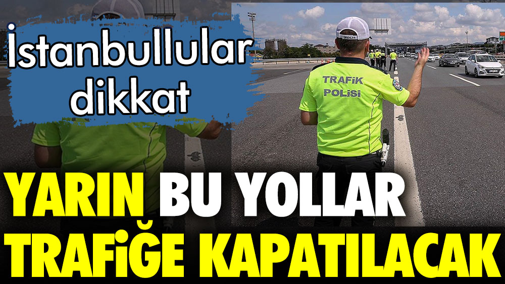 İstanbullular dikkat. Yarın bu yollar trafiğe kapatılacak