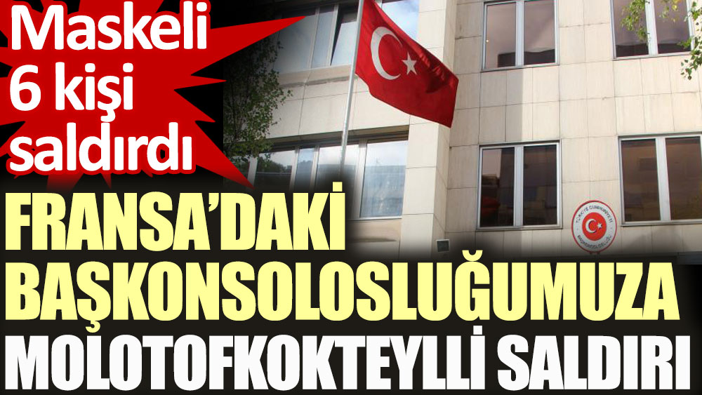 Fransa'daki Başkonsolosluğumuza molotofkokteylli saldırı