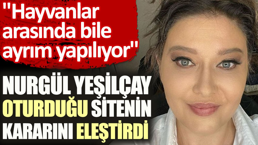 Nurgül Yeşilçay oturduğu sitenin kararını eleştirdi