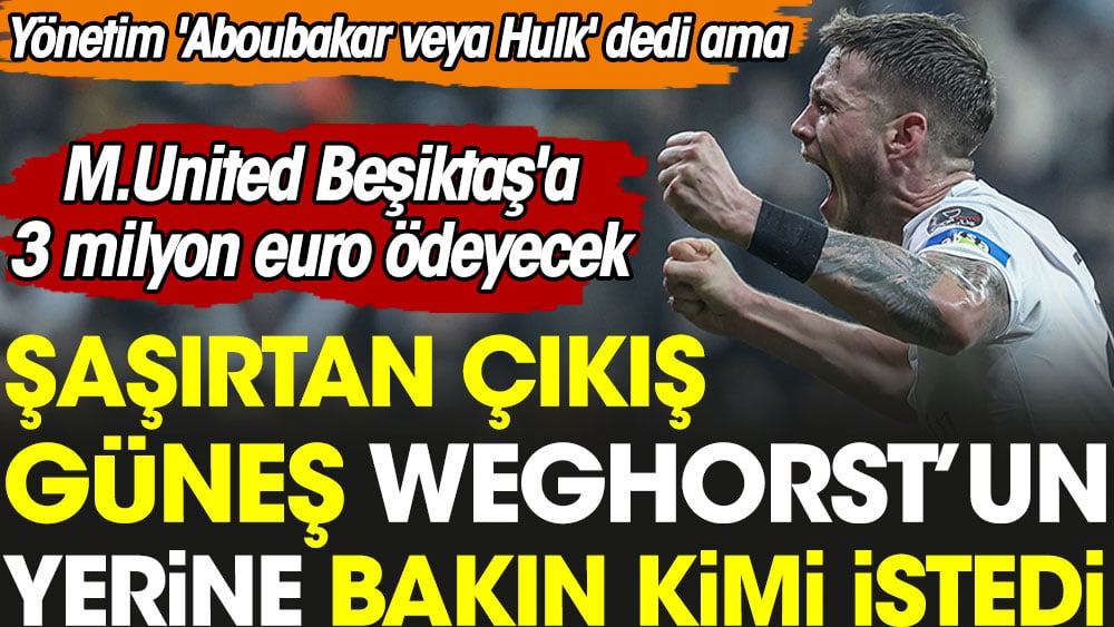 Şaşırtan çıkış. Güneş Weghorst'un yerine bakın kimi istedi. Yönetim 'Aboubakar veya Hulk' dedi ama