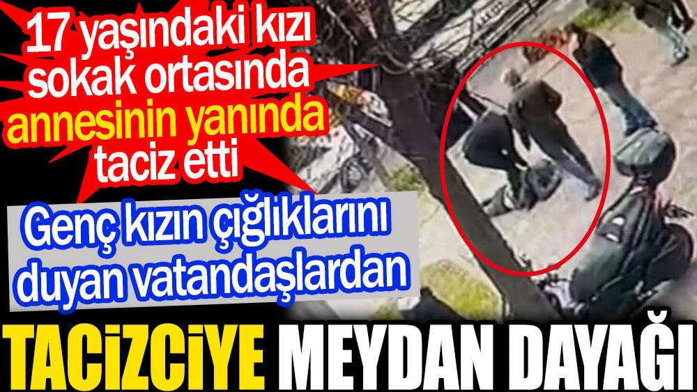 17 yaşındaki kızı taciz eden sapığa meydan dayağı