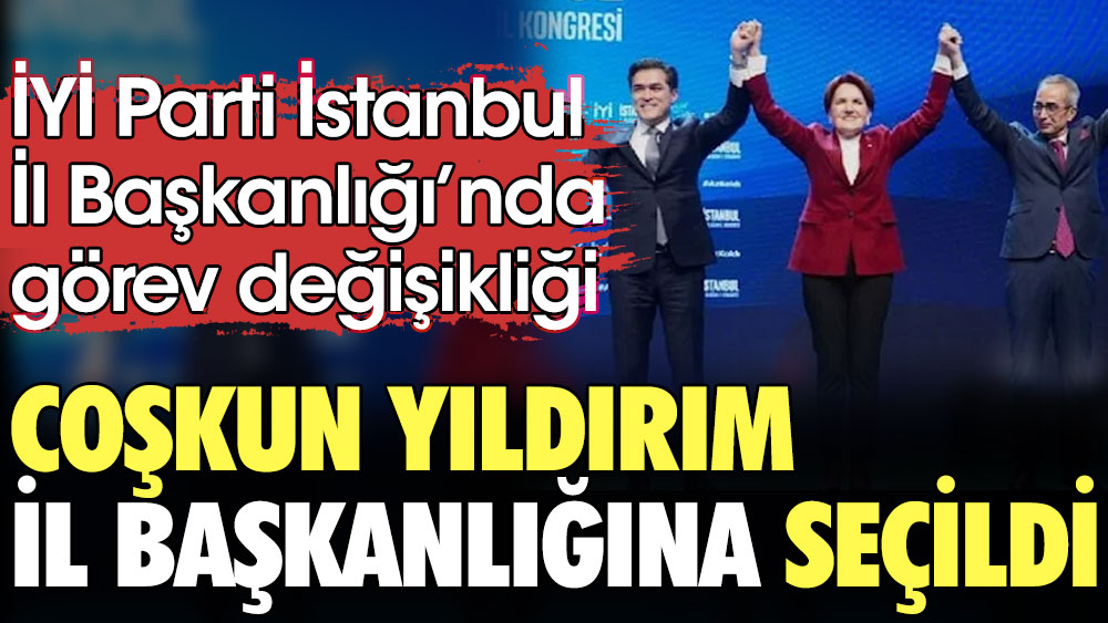 İYİ Parti İstanbul İl Başkanlığı'nda görev değişikliği. Coşkun Yıldırım İl Başkanlığına seçildi