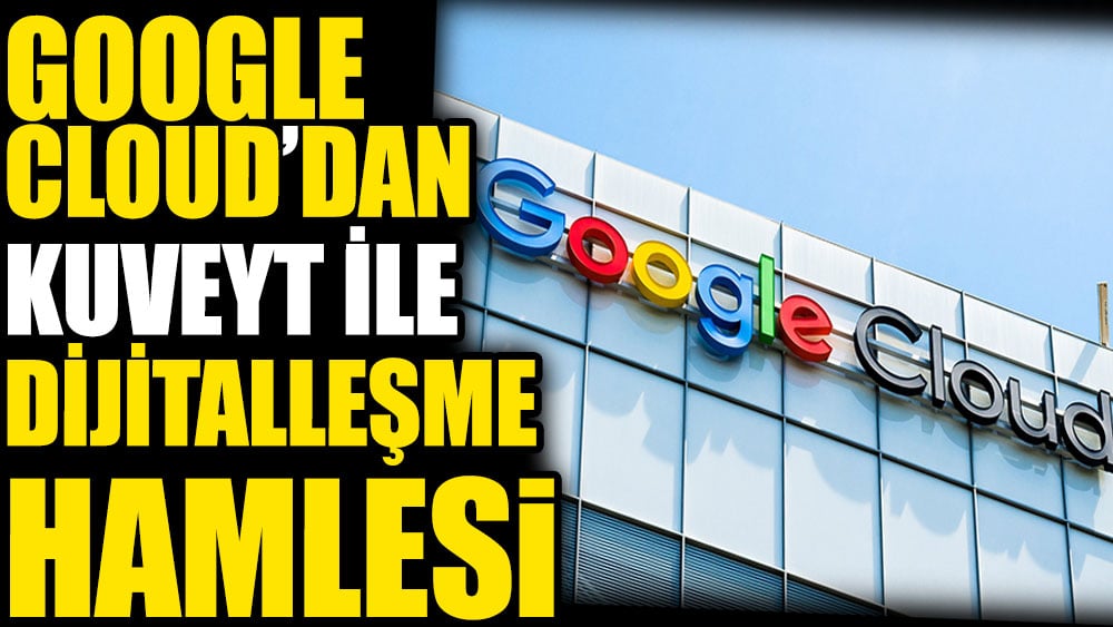 Google Cloud’dan Kuveyt ile dijitalleşme hamlesi