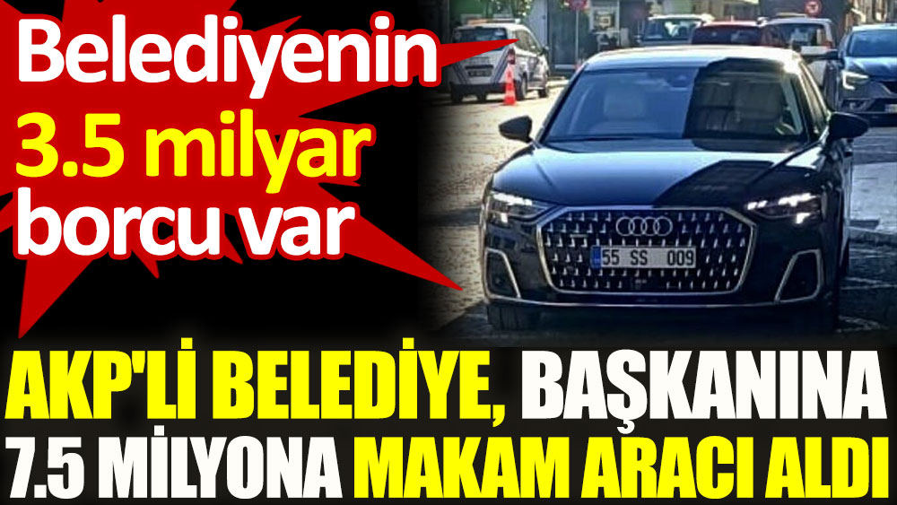 AKP'li Belediye, başkanına 7.5 milyona makam aracı aldı. Belediyenin 3.5 milyar borcu var