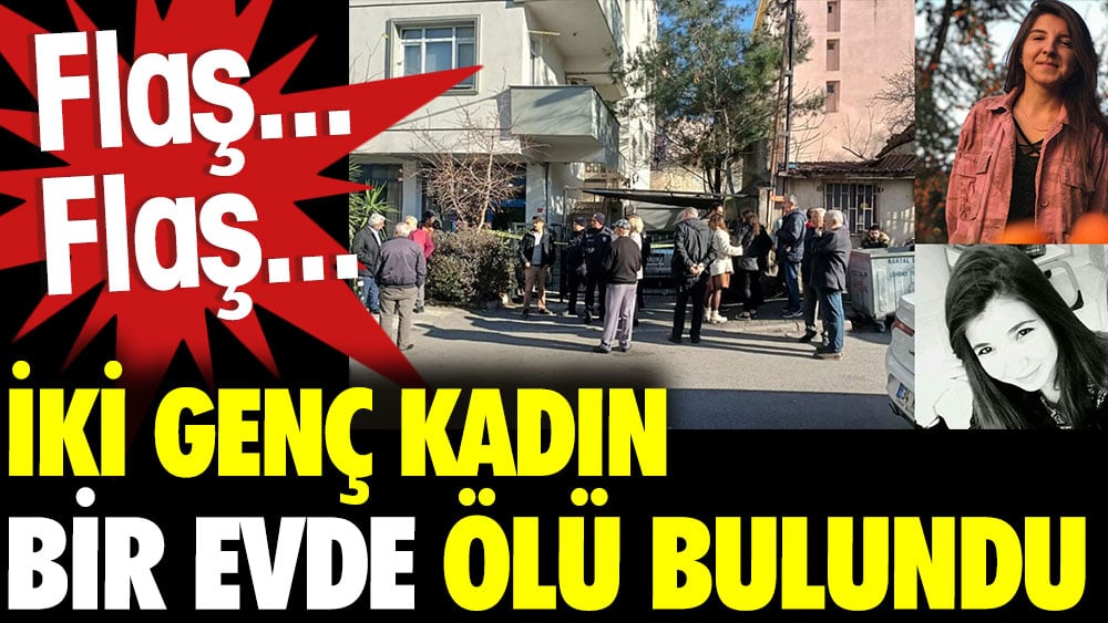 Flaş... Flaş... İki genç kadın bir evde ölü bulundu