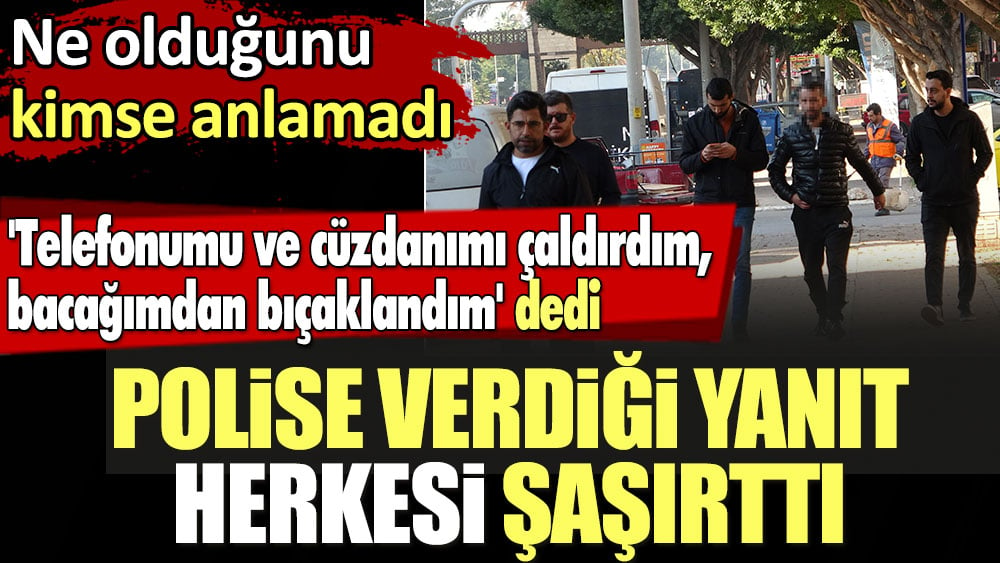 'Telefonumu ve cüzdanımı çaldırdım, bacağımdan bıçaklandım' dedi polise verdiği yanıt herkesi şaşırttı