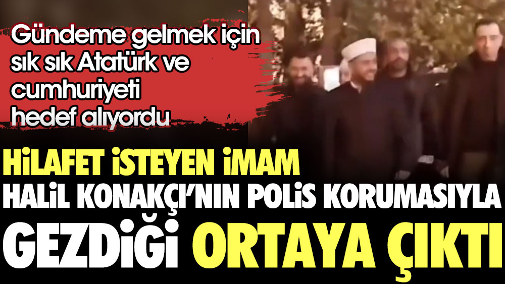 Atatürk ve cumhuriyet düşmanı İmam Halil Konakçı'nın polis korumasıyla gezdiği ortaya çıktı